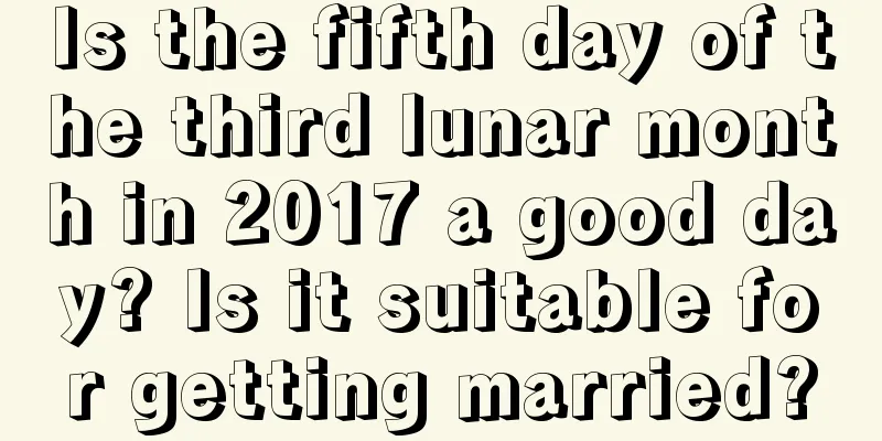Is the fifth day of the third lunar month in 2017 a good day? Is it suitable for getting married?