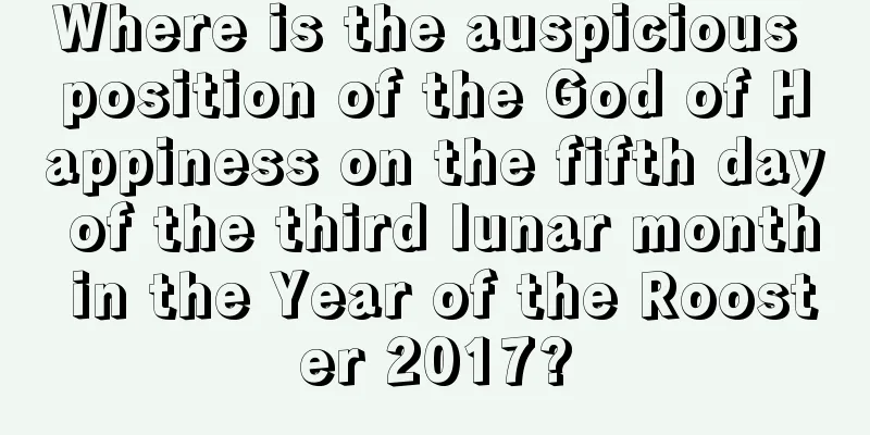 Where is the auspicious position of the God of Happiness on the fifth day of the third lunar month in the Year of the Rooster 2017?