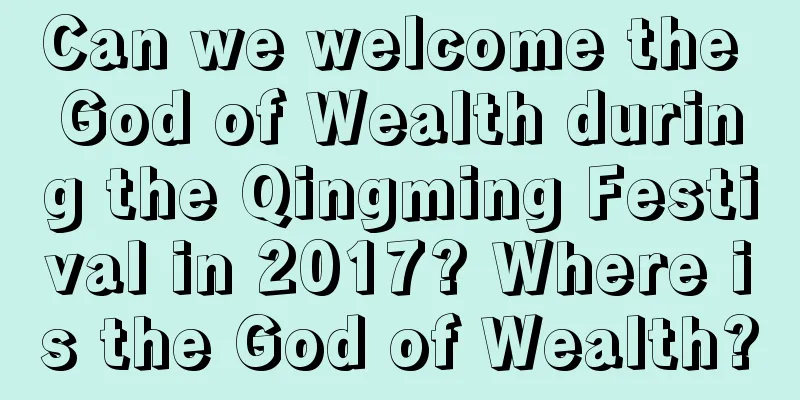 Can we welcome the God of Wealth during the Qingming Festival in 2017? Where is the God of Wealth?