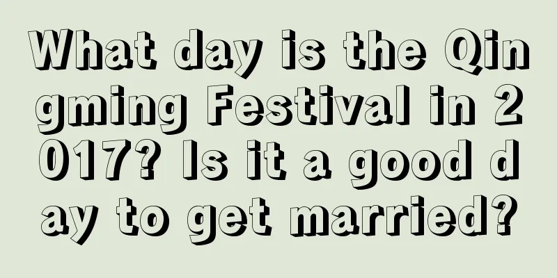 What day is the Qingming Festival in 2017? Is it a good day to get married?