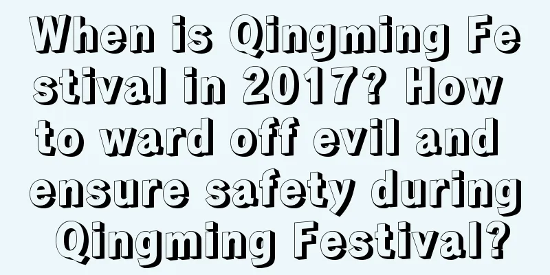 When is Qingming Festival in 2017? How to ward off evil and ensure safety during Qingming Festival?