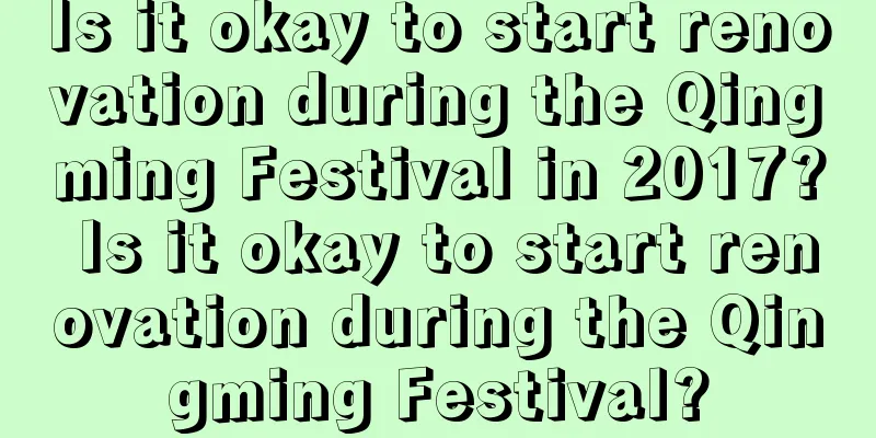 Is it okay to start renovation during the Qingming Festival in 2017? Is it okay to start renovation during the Qingming Festival?