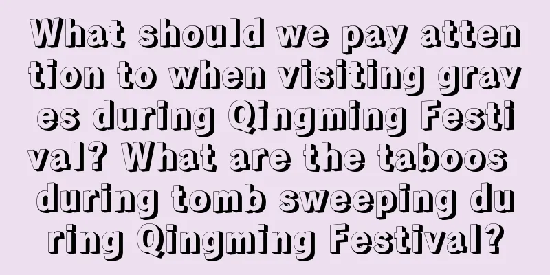 What should we pay attention to when visiting graves during Qingming Festival? What are the taboos during tomb sweeping during Qingming Festival?