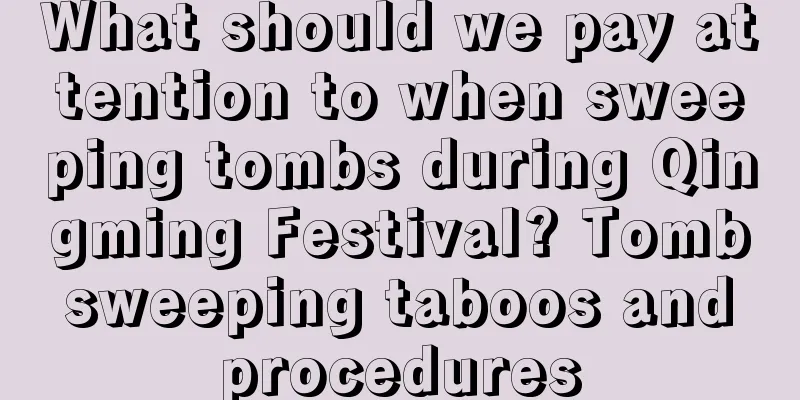 What should we pay attention to when sweeping tombs during Qingming Festival? Tomb sweeping taboos and procedures