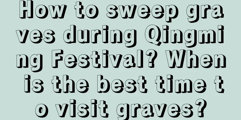 How to sweep graves during Qingming Festival? When is the best time to visit graves?