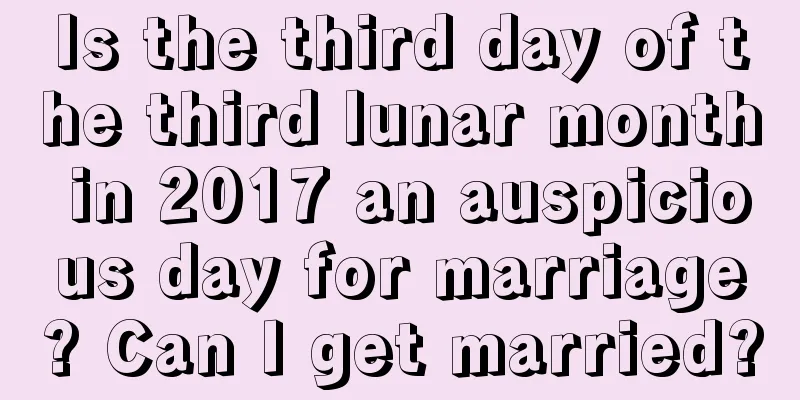 Is the third day of the third lunar month in 2017 an auspicious day for marriage? Can I get married?