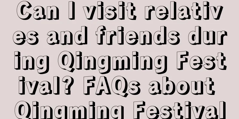 Can I visit relatives and friends during Qingming Festival? FAQs about Qingming Festival