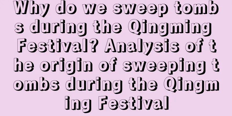 Why do we sweep tombs during the Qingming Festival? Analysis of the origin of sweeping tombs during the Qingming Festival