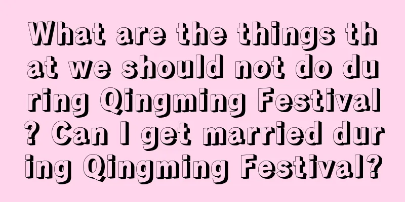 What are the things that we should not do during Qingming Festival? Can I get married during Qingming Festival?