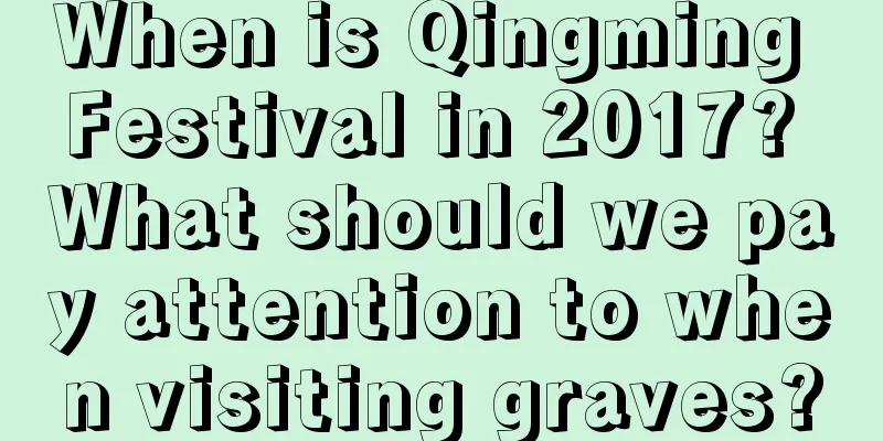 When is Qingming Festival in 2017? What should we pay attention to when visiting graves?
