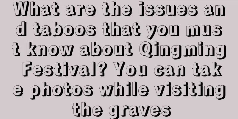 What are the issues and taboos that you must know about Qingming Festival? You can take photos while visiting the graves