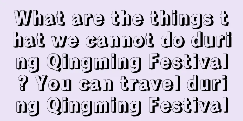 What are the things that we cannot do during Qingming Festival? You can travel during Qingming Festival