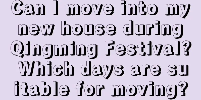 Can I move into my new house during Qingming Festival? Which days are suitable for moving?
