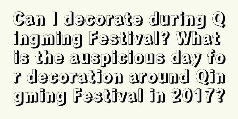 Can I decorate during Qingming Festival? What is the auspicious day for decoration around Qingming Festival in 2017?