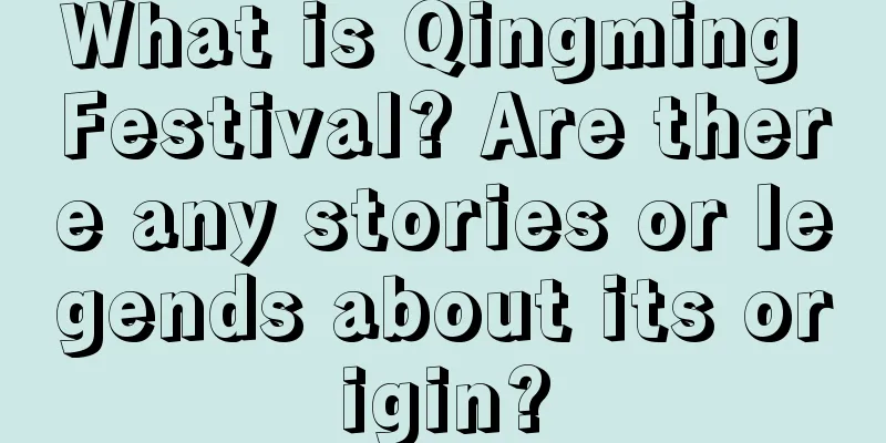 What is Qingming Festival? Are there any stories or legends about its origin?