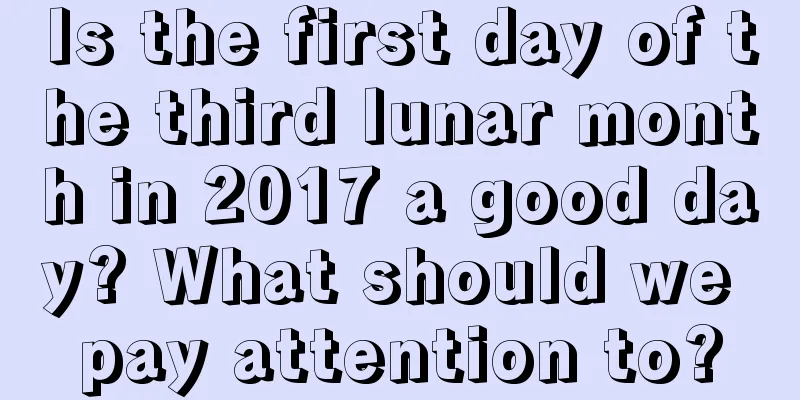 Is the first day of the third lunar month in 2017 a good day? What should we pay attention to?