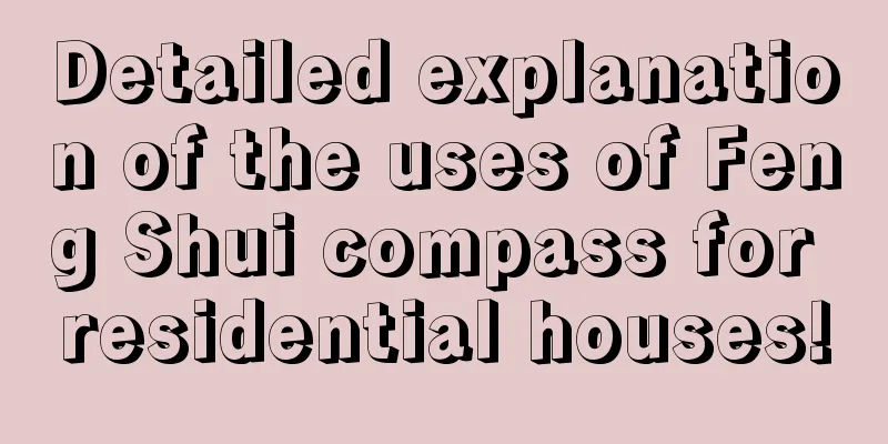 Detailed explanation of the uses of Feng Shui compass for residential houses!