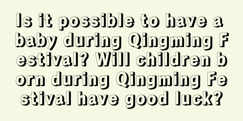 Is it possible to have a baby during Qingming Festival? Will children born during Qingming Festival have good luck?