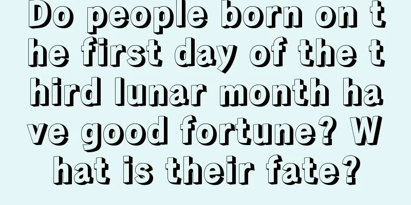 Do people born on the first day of the third lunar month have good fortune? What is their fate?
