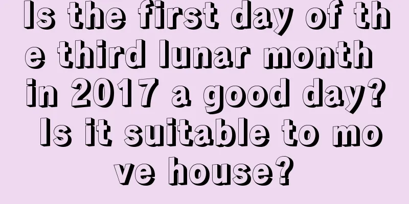 Is the first day of the third lunar month in 2017 a good day? Is it suitable to move house?