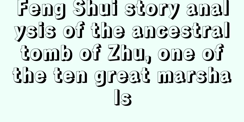 Feng Shui story analysis of the ancestral tomb of Zhu, one of the ten great marshals