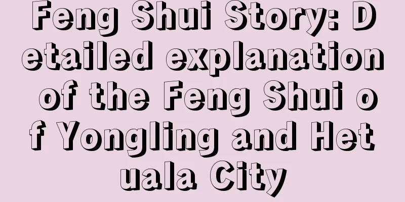 Feng Shui Story: Detailed explanation of the Feng Shui of Yongling and Hetuala City