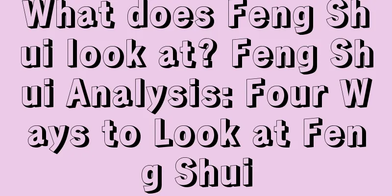 What does Feng Shui look at? Feng Shui Analysis: Four Ways to Look at Feng Shui