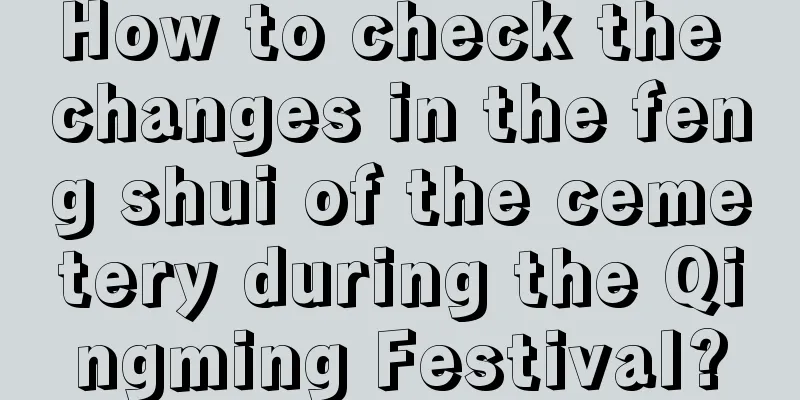 How to check the changes in the feng shui of the cemetery during the Qingming Festival?