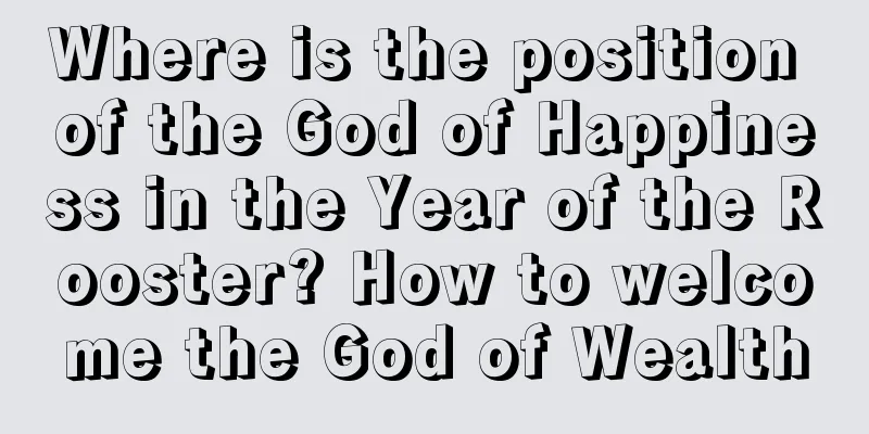 Where is the position of the God of Happiness in the Year of the Rooster? How to welcome the God of Wealth