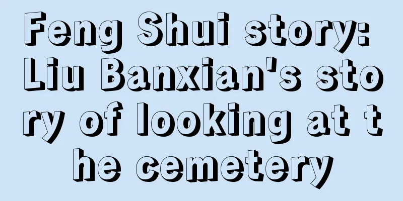 Feng Shui story: Liu Banxian's story of looking at the cemetery