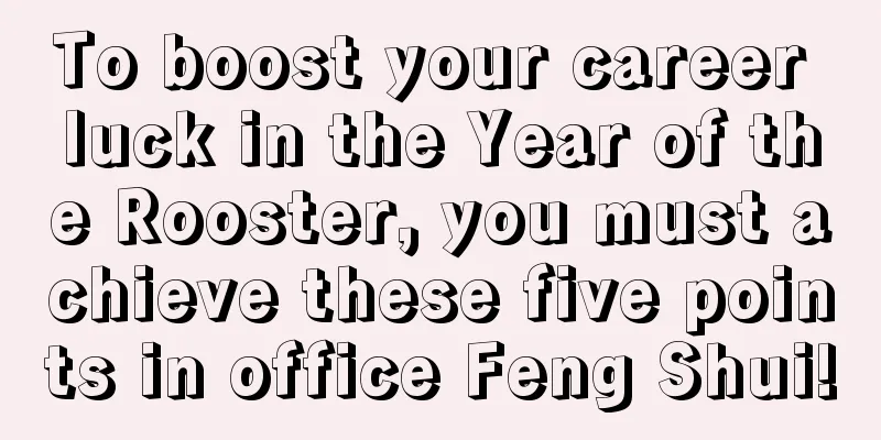 To boost your career luck in the Year of the Rooster, you must achieve these five points in office Feng Shui!