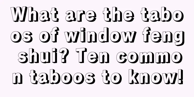 What are the taboos of window feng shui? Ten common taboos to know!