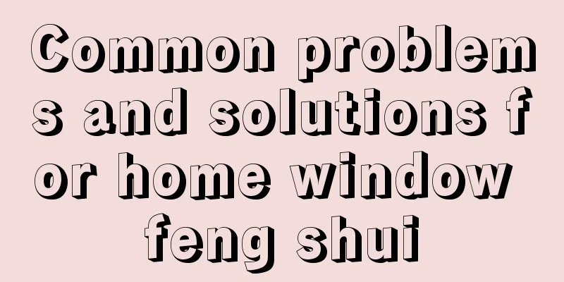 Common problems and solutions for home window feng shui