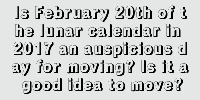 Is February 20th of the lunar calendar in 2017 an auspicious day for moving? Is it a good idea to move?