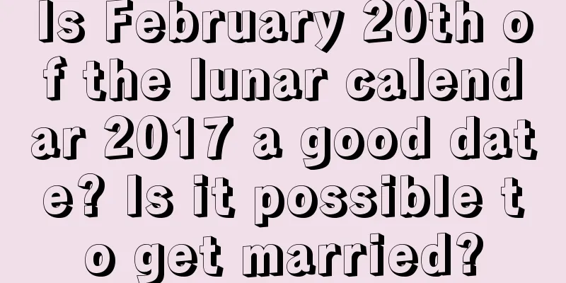 Is February 20th of the lunar calendar 2017 a good date? Is it possible to get married?