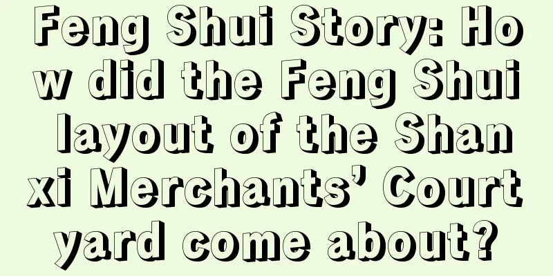 Feng Shui Story: How did the Feng Shui layout of the Shanxi Merchants’ Courtyard come about?