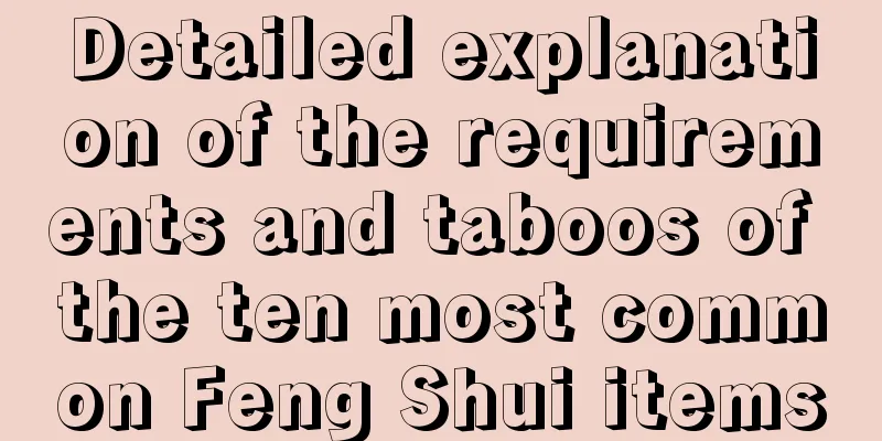 Detailed explanation of the requirements and taboos of the ten most common Feng Shui items