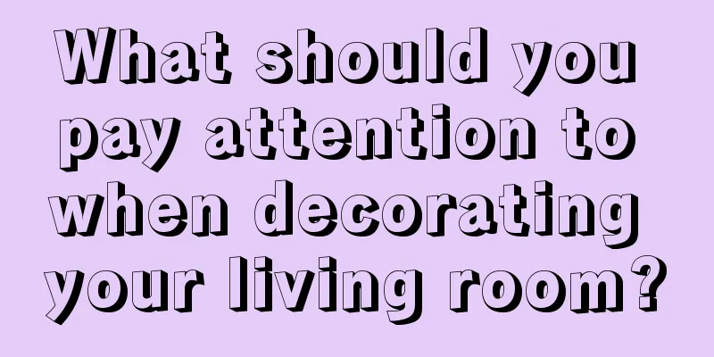 What should you pay attention to when decorating your living room?
