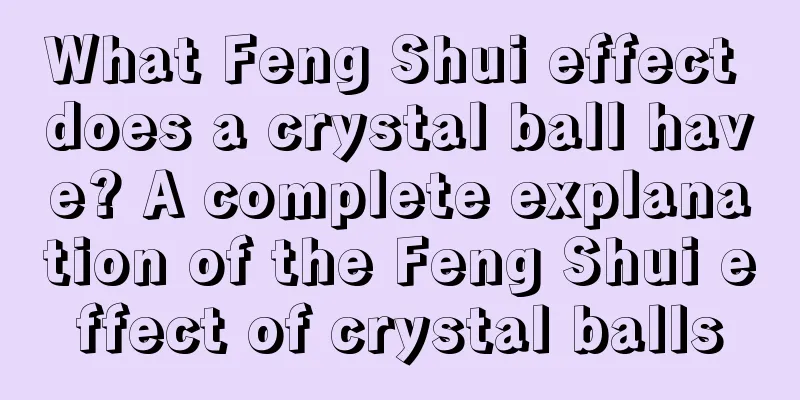 What Feng Shui effect does a crystal ball have? A complete explanation of the Feng Shui effect of crystal balls