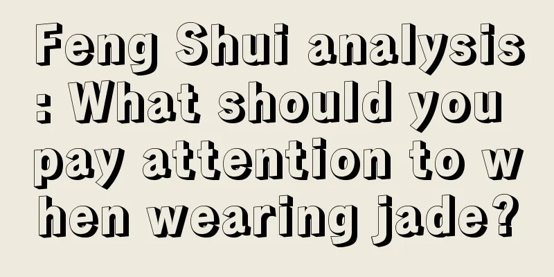 Feng Shui analysis: What should you pay attention to when wearing jade?