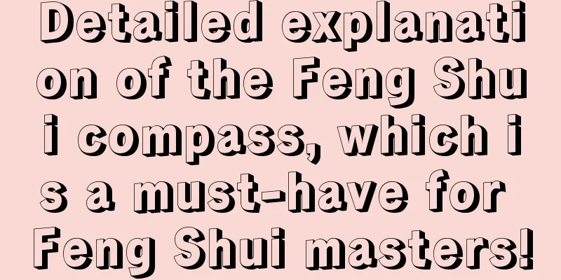 Detailed explanation of the Feng Shui compass, which is a must-have for Feng Shui masters!