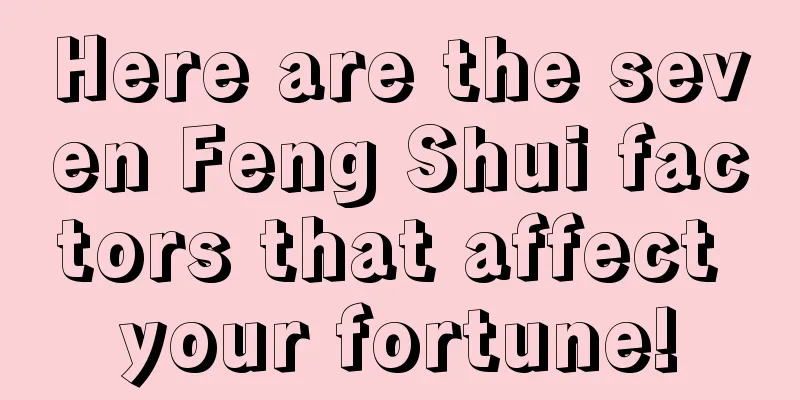 Here are the seven Feng Shui factors that affect your fortune!