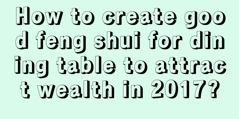 How to create good feng shui for dining table to attract wealth in 2017?