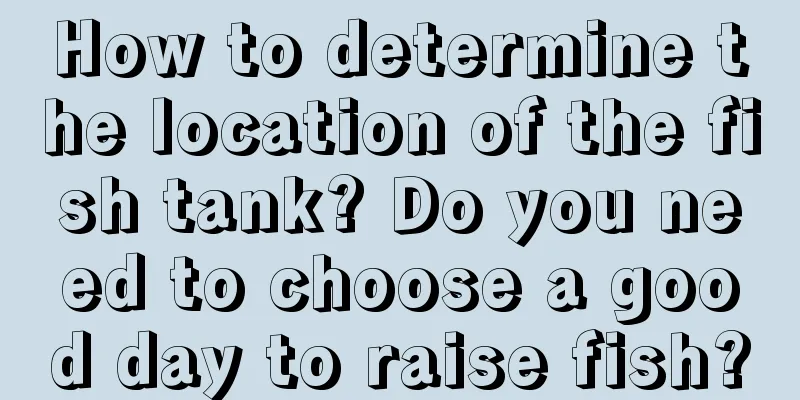 How to determine the location of the fish tank? Do you need to choose a good day to raise fish?