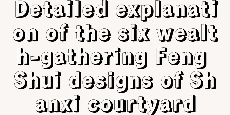 Detailed explanation of the six wealth-gathering Feng Shui designs of Shanxi courtyard