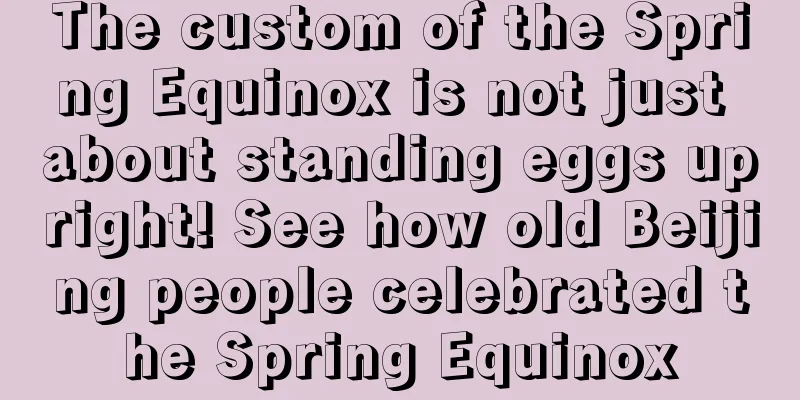 The custom of the Spring Equinox is not just about standing eggs upright! See how old Beijing people celebrated the Spring Equinox