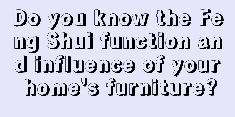 Do you know the Feng Shui function and influence of your home’s furniture?