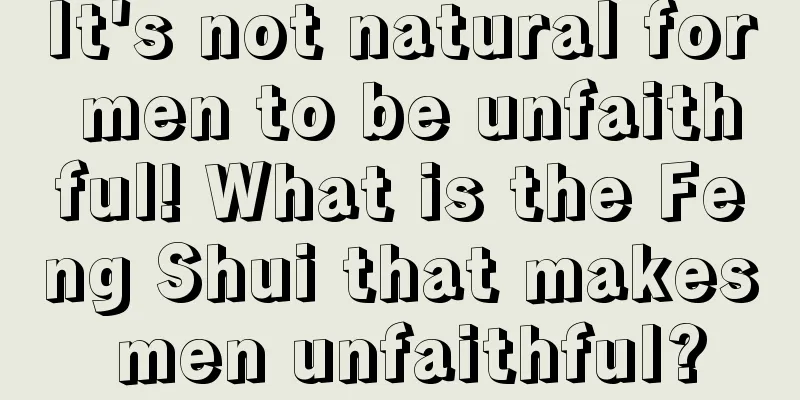 It's not natural for men to be unfaithful! What is the Feng Shui that makes men unfaithful?