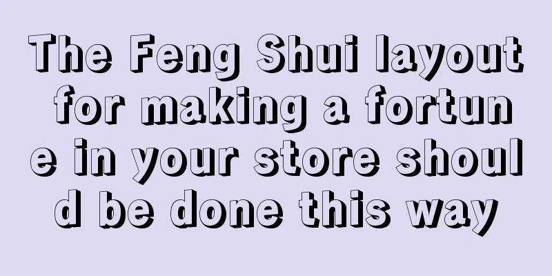 The Feng Shui layout for making a fortune in your store should be done this way