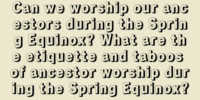 Can we worship our ancestors during the Spring Equinox? What are the etiquette and taboos of ancestor worship during the Spring Equinox?